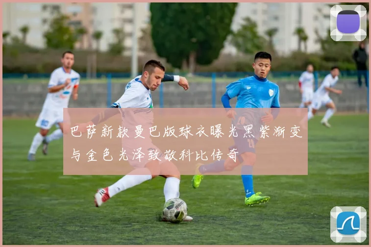 巴萨新款曼巴版球衣曝光黑紫渐变与金色光泽致敬科比传奇