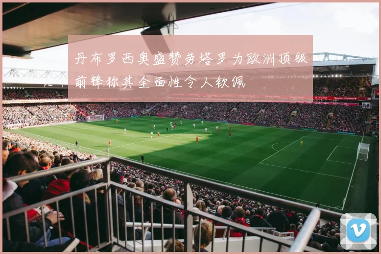 丹布罗西奥盛赞劳塔罗为欧洲顶级前锋称其全面性令人钦佩