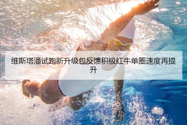 维斯塔潘试跑新升级包反馈积极红牛单圈速度再提升